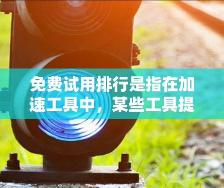 免费试用排行是指在加速工具中，某些工具提供免费试用功能，而其他工具可能不提供。以下是对免费试用排行的详细分析