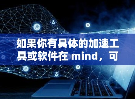 如果你有具体的加速工具或软件在 mind，可以提供更多细节，我可以帮你进一步解答！