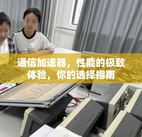 通信加速器，性能的极致体验，你的选择指南