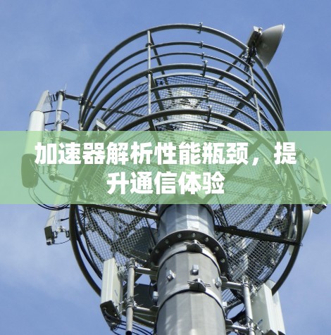 加速器解析性能瓶颈，提升通信体验