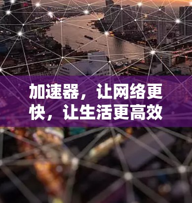 加速器,让网络更快,让生活更高效! 加速器,让网络更快,让生活更高效!