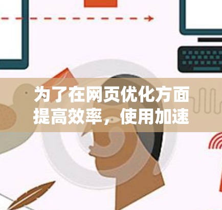 为了在网页优化方面提高效率，使用加速器APP是一个不错的选择。以下是一个系统化的指南，帮助你逐步掌握加速器的应用和优化技巧