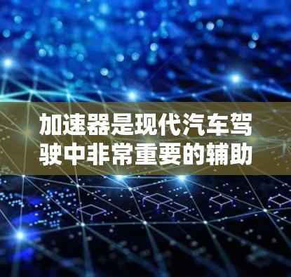 加速器是现代汽车驾驶中非常重要的辅助设备，它能帮助用户在各种情况下保持平稳、舒适地行驶。作为新手加速器爱好者，选择合适的加速器是关键，以下是一些实用的建议，帮助你做出明智的选择