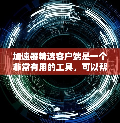 加速器精选客户端是一个非常有用的工具，可以帮助用户更快地访问多个网站和应用。以下是几个推荐的加速器精选客户端，供你选择