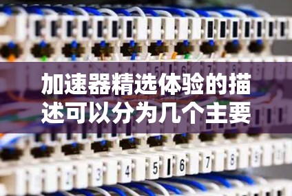 加速器精选体验的描述可以分为几个主要部分，以全面展示其功能和优势