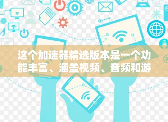 这个加速器精选版本是一个功能丰富、涵盖视频、音频和游戏加速的工具，具有以下几个关键特点