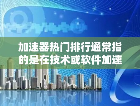 加速器热门排行通常指的是在技术或软件加速领域受欢迎的工具或软件。以下是一些常见的加速器列表，你可以根据自己的需求选择