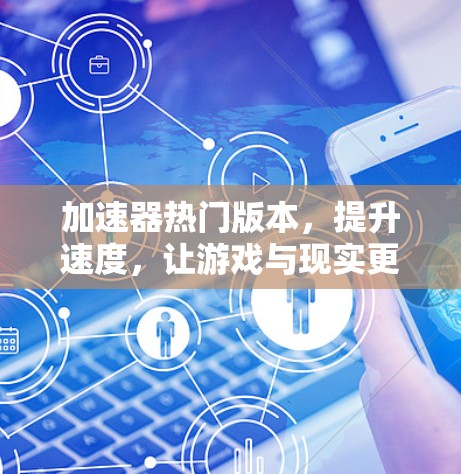 加速器热门版本，提升速度，让游戏与现实更流畅