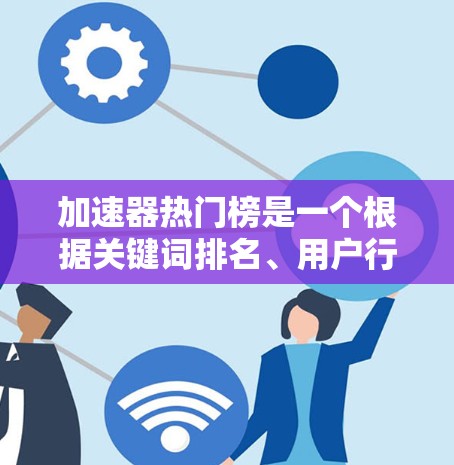 加速器热门榜是一个根据关键词排名、用户行为或应用需求而动态生成的工具，通常以关键词为关键词，根据关键词的搜索量、相关性、用户兴趣等因素来排序。以下是关于加速器热门榜的一些关键点和建议