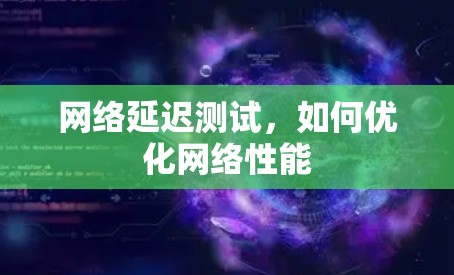 网络延迟测试，如何优化网络性能