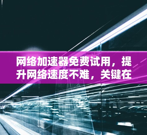 <strong>网络加速</strong>器免费试用，提升网络速度不难，关键在于合理运用