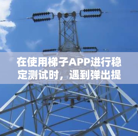 在使用梯子APP进行稳定测试时，遇到弹出提示的情况，可以按照以下步骤逐一排查和解决问题