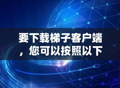 要下载梯子客户端，您可以按照以下步骤操作