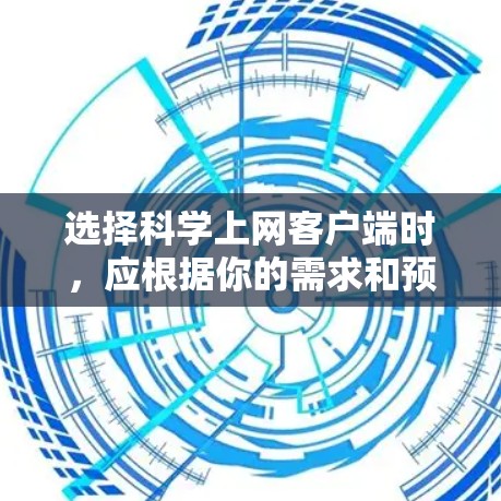选择科学上网客户端时，应根据你的需求和预算进行评估。以下是一些步骤和建议，帮助你做出明智的选择
