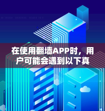 在使用翻墙APP时，用户可能会遇到以下真实体验问题和挑战
