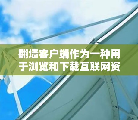 翻墙客户端作为一种用于浏览和下载互联网资源的工具，确实存在一些有趣和需要注意的地方。以下是对这些问题的详细解答