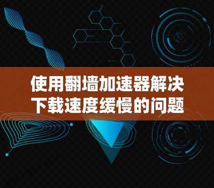 使用翻墙加速器解决下载速度缓慢的问题是一个可行且有效的策略。以下是一个系统化的指南，帮助您逐步应用翻墙加速器，提升下载速度