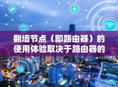 翻墙节点（即路由器）的使用体验取决于路由器的配置和使用情况。以下是一些常见问题和体验，帮助你更好地了解路由器的使用
