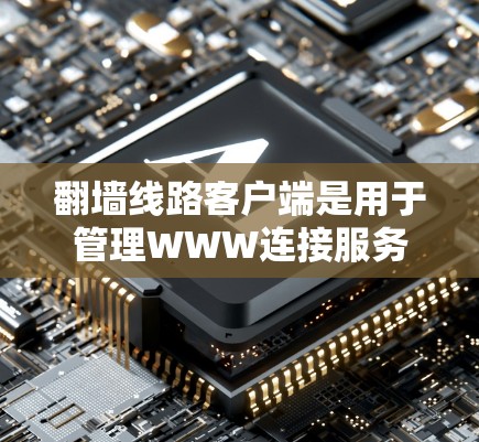 翻墙线路客户端是用于管理WWW连接服务器的工具，旨在保护WWW访问的安全性。以下是对该主题的详细总结