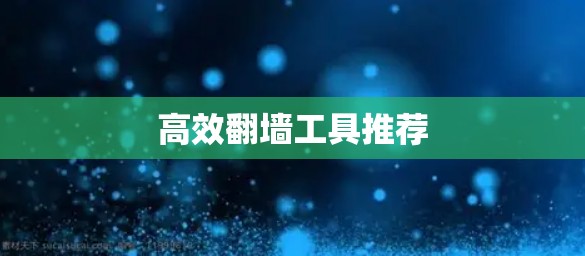 高效翻墙工具推荐 高效翻墙工具推荐