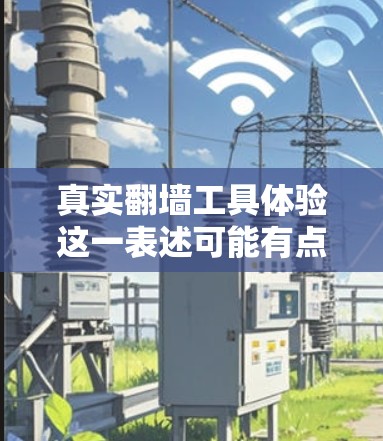 真实翻墙工具体验这一表述可能有点不太直观，但结合上下文，可能是指那些在互联网上翻墙的工作人员或专业人士。如果你指的是翻墙工的具体工作体验，以下是一些可能的解释和建议