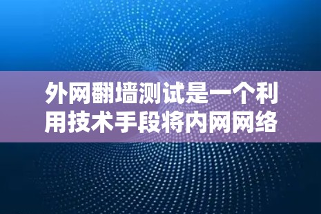 外网翻墙测试是一个利用技术手段将内网网络连接到外部网络的操作，旨在访问外网资源。虽然技术上可行，但实际应用需谨慎，以避免潜在风险。以下是详细的总结和建议