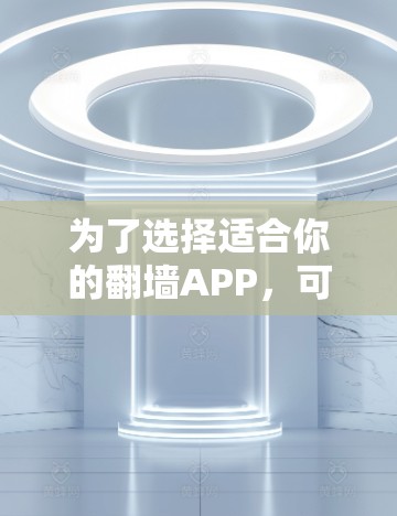为了选择适合你的翻墙APP，可以按照以下步骤进行