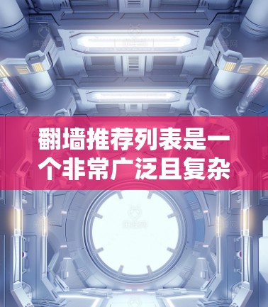 翻墙推荐列表是一个非常广泛且复杂的概念，因为它取决于具体的翻墙推荐平台或工具。以下是一些常见的翻墙推荐平台，这些平台通常提供资源推荐、下载链接、安全提示等服务