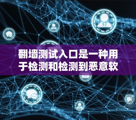 翻墙测试入口是一种用于检测和检测到恶意软件、钓鱼网站和其他潜在威胁的网站。虽然它们可能看起来安全，但它们也可能包含恶意代码或被误操作。以下是一些关键点，帮助你更好地理解和使用翻墙测试入口