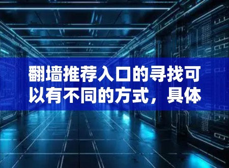 翻墙推荐入口的寻找可以有不同的方式，具体取决于你的需求。以下是一些通用的步骤和资源，可以帮助你找到适合的翻墙入口