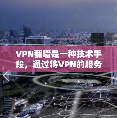 VPN翻墙是一种技术手段，通过将VPN的服务器设置在更远的距离，以保护用户隐私。翻墙的方式有两种，网页翻墙和手机翻墙