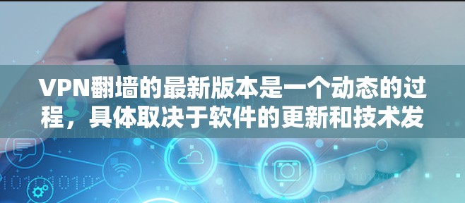 VPN翻墙的最新版本是一个动态的过程,具体取决于软件的更新和技术发展。以下是一些可能涉及的最新版本和相关信息