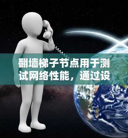 翻墙梯子节点用于测试网络性能，通过设置测速器和记录测试结果来优化网络设备。以下是一个详细的步骤指南