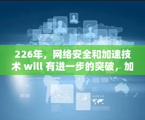 226年，网络安全和加速技术 will 有进一步的突破，加速器将变得更加智能化和高效。以下是一些226年预计会成为翻墙加速器推荐的工具，它们将在未来的加速率和用户体验方面表现出色