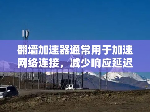 翻墙加速器通常用于加速网络连接，减少响应延迟和网络延迟，尤其是在需要频繁访问互联网的情况下。以下是一些关于如何测试翻墙加速器的步骤和方法