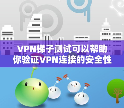 VPN梯子测试可以帮助你验证VPN连接的安全性和稳定性。以下是一些步骤和方法，帮助你更好地理解和使用VPN梯子