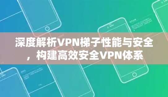 深度解析VPN梯子性能与安全，构建高效安全VPN体系
