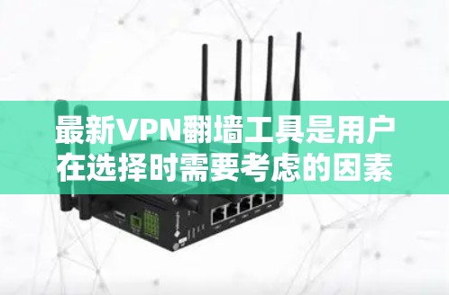 最新VPN翻墙工具是用户在选择时需要考虑的因素之一,以下是一些主要的工具及其特点