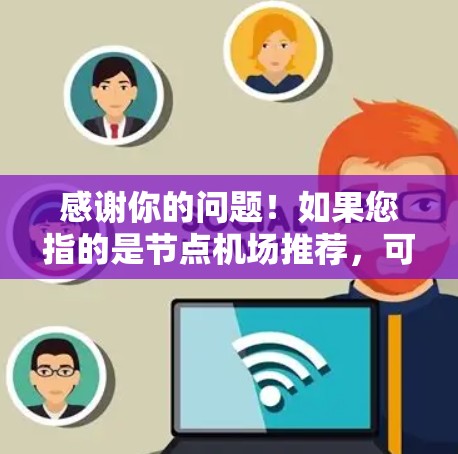 感谢你的问题!如果您指的是节点机场推荐,可能是指某些地理位置重要的机场,或者在特定技术或网络中具有关键节点的机场。以下是一些可能的推荐