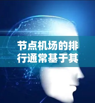 节点机场的排行通常基于其地理位置、经济、文化和国际影响力等因素。以下是节点机场排行的主要标准