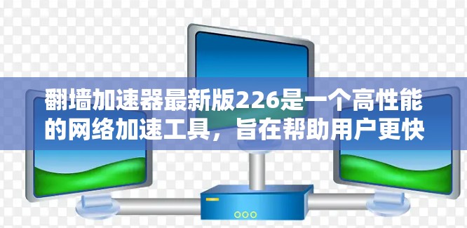 翻墙加速器最新版226是一个高性能的<strong>网络加速</strong>工具，旨在帮助用户更快地访问网络资源。以下是对该工具的详细分析和使用指南