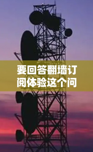 要回答翻墙订阅体验这个问题，需要明确具体的问题或需求。以下是一些可能的解释和建议