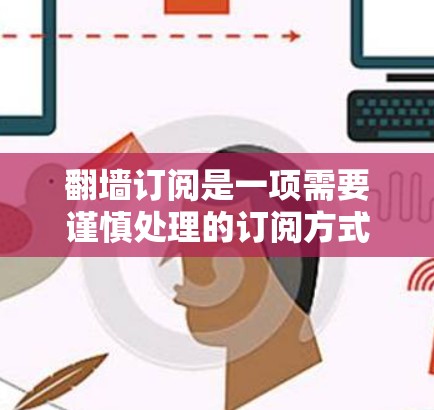 翻墙订阅是一项需要谨慎处理的订阅方式，您可以按照以下步骤进行操作，确保顺利完成