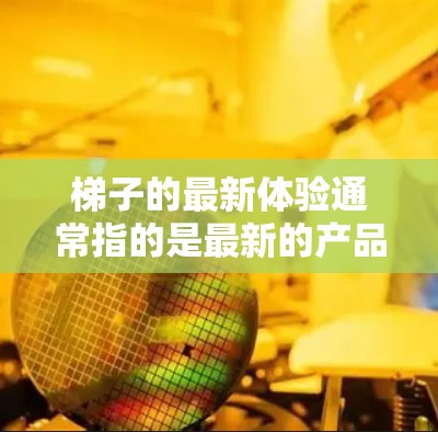 梯子的最新体验通常指的是最新的产品或改进版本,可能包括功能、设计或性能的提升。如果你指的是特定的梯子品牌或型号的最新版本,可以根据具体的品牌信息来获取更多信息