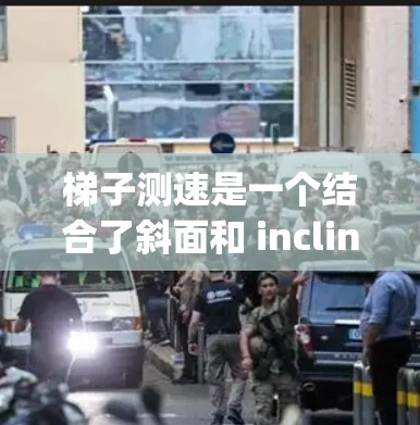 梯子测速是一个结合了斜面和 inclined plane原理的物理实验，通过测量梯子下滑时间来确定物体的速度。以下是详细的步骤和原理解释
