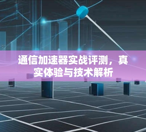 通信加速器实战评测，真实体验与技术解析