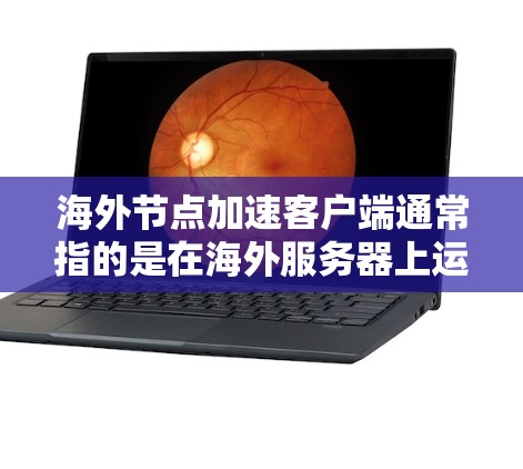 海外节点加速客户端通常指的是在海外服务器上运行的客户端服务器，通过加速技术提升性能。以下是构建一个基本配置文件的步骤和建议