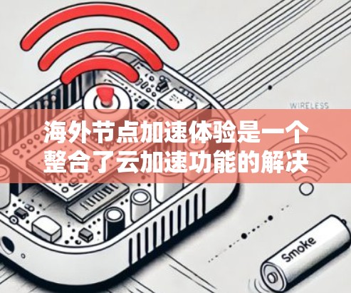 海外节点加速体验是一个整合了云加速功能的解决方案,专为在海外部署的用户设计,旨在提升云服务在复杂数据和高负载环境下的性能。以下是对这一体验的详细分析和总结