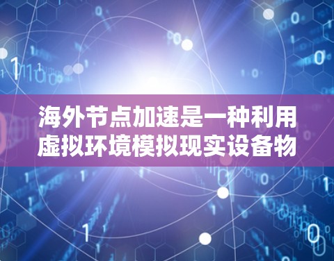 海外节点加速是一种利用虚拟环境模拟现实设备物理特性的技术，通过硬件加速和软件优化提升硬件资源利用率，从而提高性能。以下是对海外节点加速的详细总结