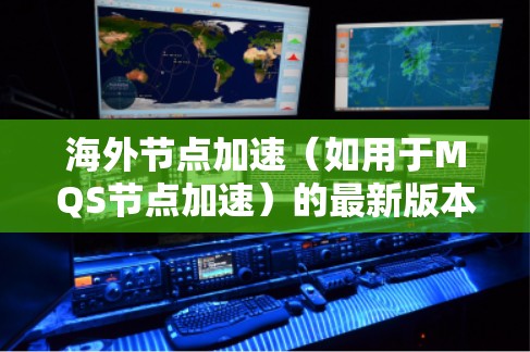 海外节点加速(如用于MQS节点加速)的最新版本通常会根据需求和应用的更新而有所不同。以下是一些可能的海外节点加速软件及其最新版本特点